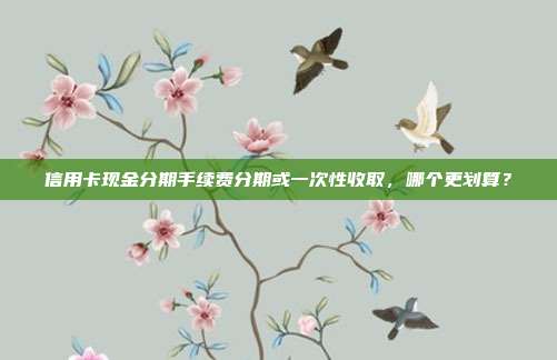 信用卡現(xiàn)金分期手續(xù)費(fèi)分期或一次性收取,哪個(gè)更劃算?