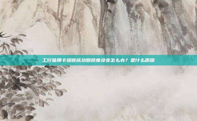 工行信用卡提額成功但額度沒變怎么辦？是什么原因