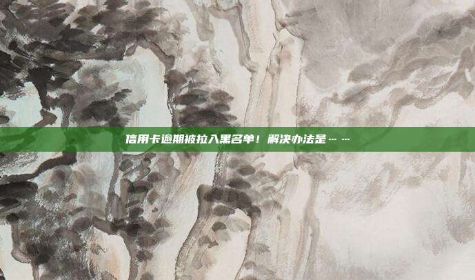 信用卡逾期被拉入黑名單！解決辦法是……