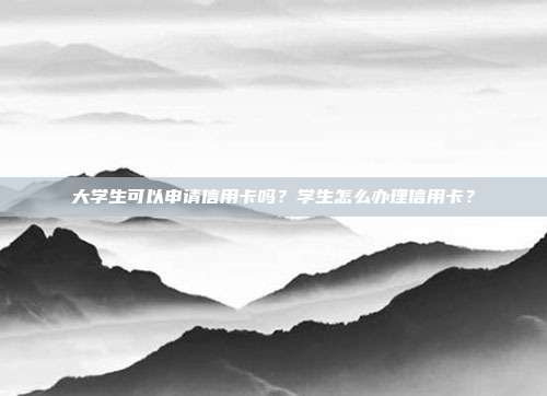 大學生可以申請信用卡嗎？學生怎么辦理信用卡？