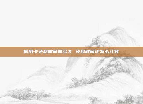 信用卡免息時間是多久 免息時間該怎么計算