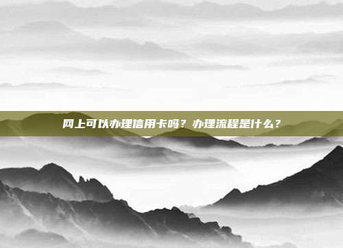 網上可以辦理信用卡嗎？辦理流程是什么？