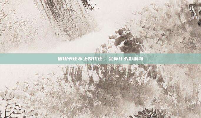 信用卡還不上找代還，會有什么影響嗎