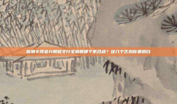 信用卡現金分期和支付寶借唄哪個更合適?這幾個區別你要明白