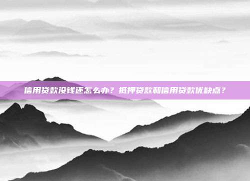 信用貸款沒錢還怎么辦？抵押貸款和信用貸款優缺點？