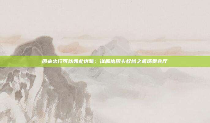 原來出行可以如此優(yōu)雅：詳解信用卡權(quán)益之機場貴賓廳