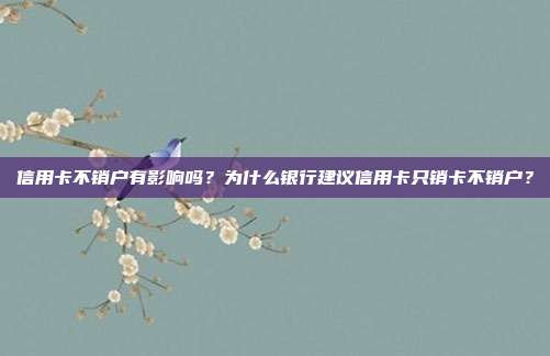 信用卡不銷戶有影響嗎？為什么銀行建議信用卡只銷卡不銷戶？