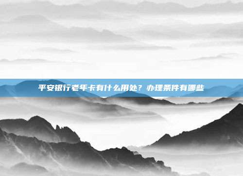 平安銀行老年卡有什么用處？辦理條件有哪些