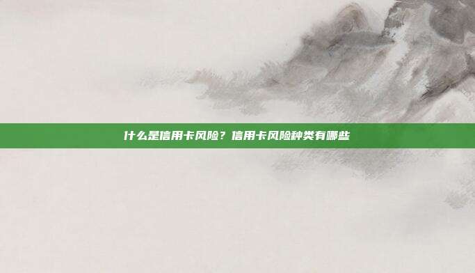 什么是信用卡風(fēng)險？信用卡風(fēng)險種類有哪些