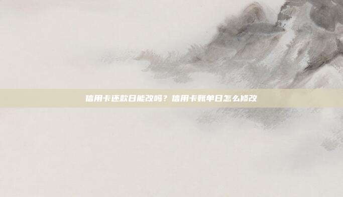信用卡還款日能改嗎？信用卡賬單日怎么修改