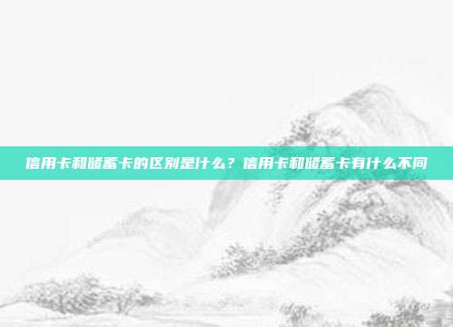 信用卡和儲蓄卡的區(qū)別是什么？信用卡和儲蓄卡有什么不同