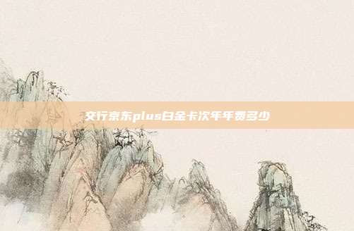 交行京東plus白金卡次年年費(fèi)多少