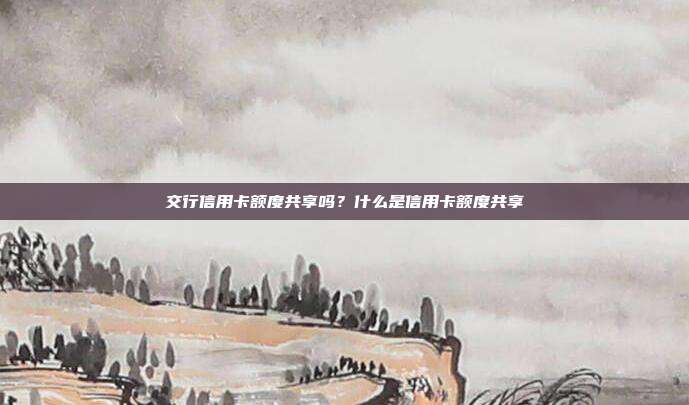 交行信用卡額度共享嗎？什么是信用卡額度共享