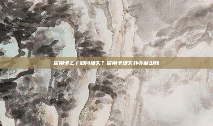 信用卡丟了如何掛失?信用卡掛失補辦多少錢