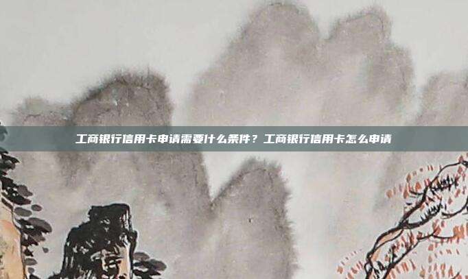 工商銀行信用卡申請(qǐng)需要什么條件?工商銀行信用卡怎么申請(qǐng)