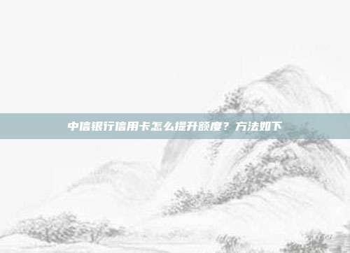 中信銀行信用卡怎么提升額度？方法如下