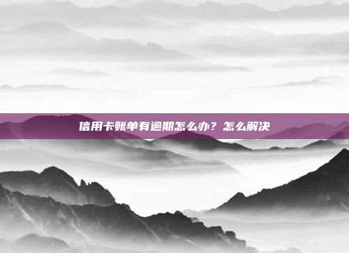 信用卡賬單有逾期怎么辦？怎么解決
