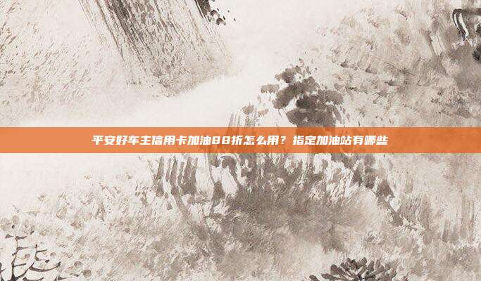 平安好車主信用卡加油88折怎么用?指定加油站有哪些