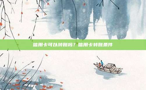 信用卡可以轉(zhuǎn)賬嗎？信用卡轉(zhuǎn)賬條件
