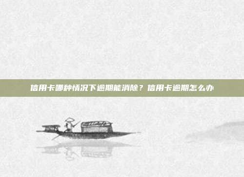 信用卡哪種情況下逾期能消除？信用卡逾期怎么辦