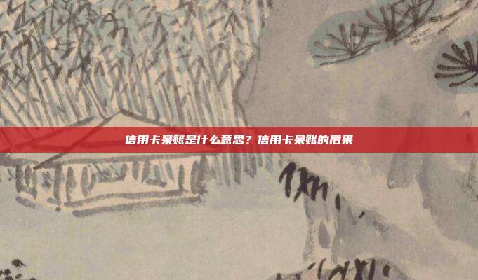 信用卡呆賬是什么意思？信用卡呆賬的后果