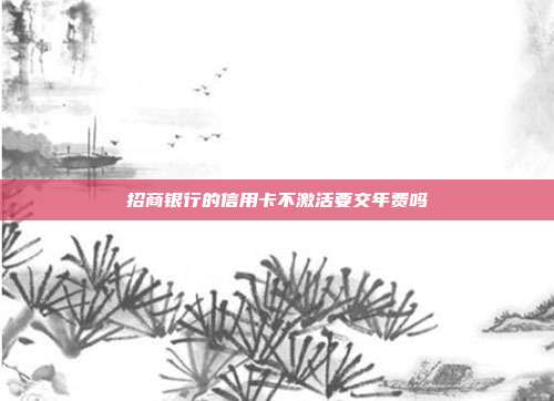 招商銀行的信用卡不激活要交年費嗎