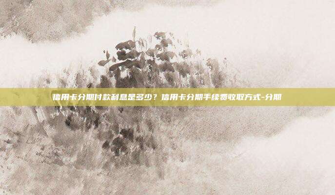 信用卡分期付款利息是多少？信用卡分期手續(xù)費(fèi)收取方式-分期