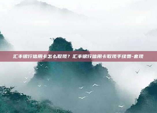 匯豐銀行信用卡怎么取現？匯豐銀行信用卡取現手續費-套現