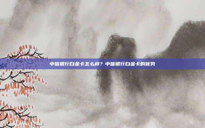 中信銀行白金卡怎么樣？中信銀行白金卡的優勢