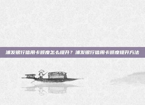 浦發(fā)銀行信用卡額度怎么提升？浦發(fā)銀行信用卡額度提升方法