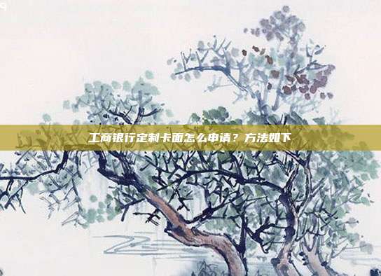 工商銀行定制卡面怎么申請？方法如下