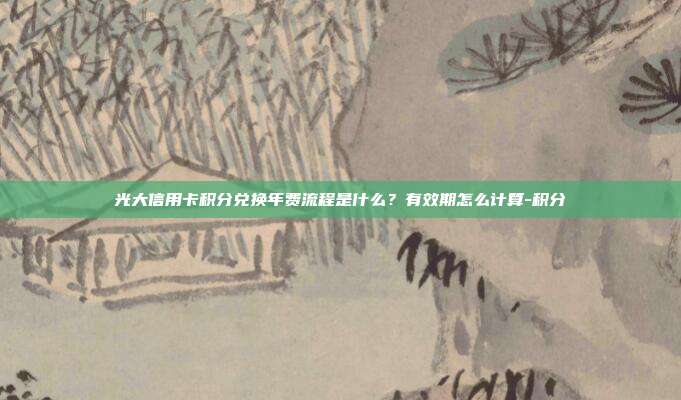 光大信用卡積分兌換年費流程是什么？有效期怎么計算-積分