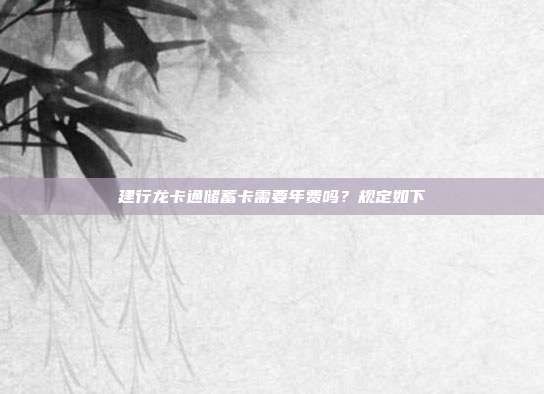 建行龍卡通儲蓄卡需要年費嗎？規定如下