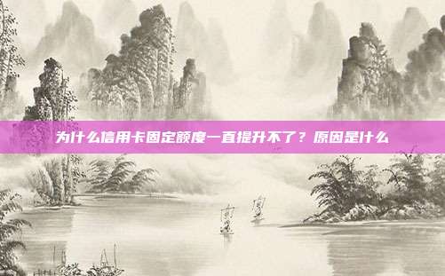為什么信用卡固定額度一直提升不了？原因是什么