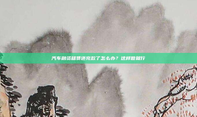 汽車融資租賃還完款了怎么辦？這樣做就行
