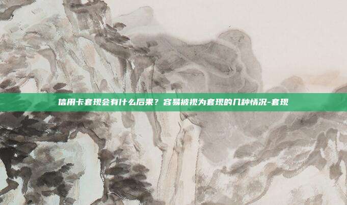 信用卡套現會有什么后果？容易被視為套現的幾種情況-套現