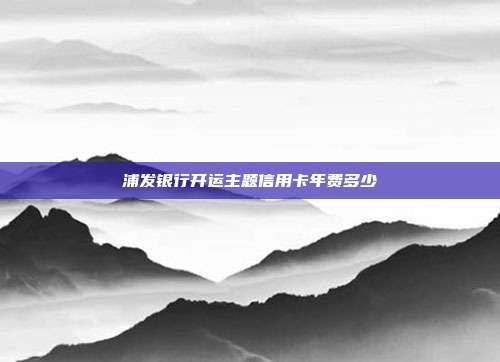浦發銀行開運主題信用卡年費多少
