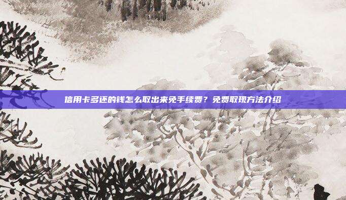 信用卡多還的錢怎么取出來免手續(xù)費？免費取現(xiàn)方法介紹