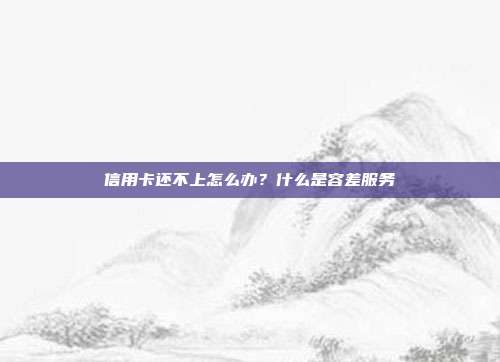 信用卡還不上怎么辦？什么是容差服務