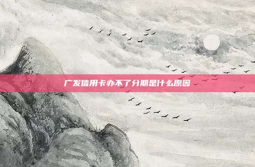 廣發(fā)信用卡辦不了分期是什么原因