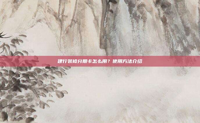 建行裝修分期卡怎么用？使用方法介紹