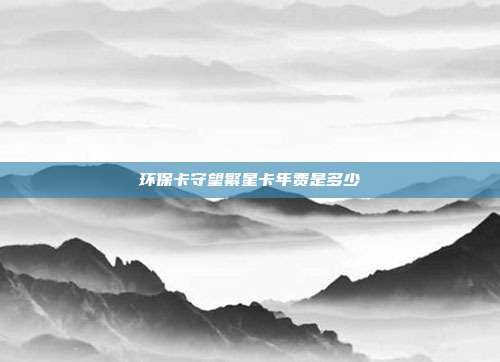 環(huán)保卡守望繁星卡年費是多少