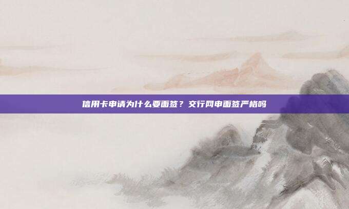 信用卡申請為什么要面簽？交行網(wǎng)申面簽嚴(yán)格嗎
