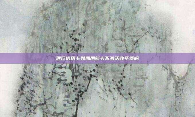 建行信用卡到期后新卡不激活收年費嗎