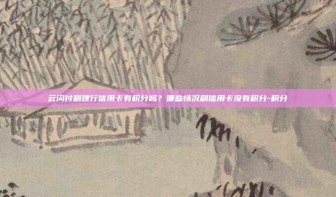 云閃付刷建行信用卡有積分嗎?哪些情況刷信用卡沒有積分-積分