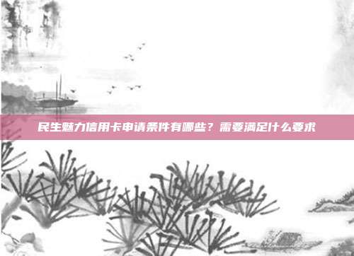 民生魅力信用卡申請條件有哪些?需要滿足什么要求