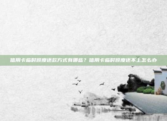 信用卡臨時(shí)額度還款方式有哪些？信用卡臨時(shí)額度還不上怎么辦