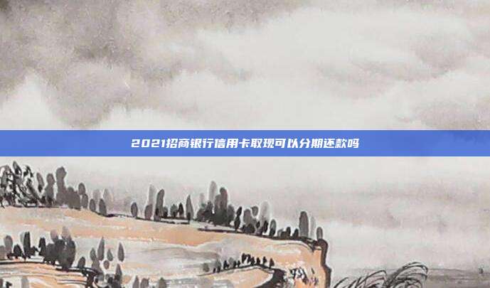 2021招商銀行信用卡取現可以分期還款嗎