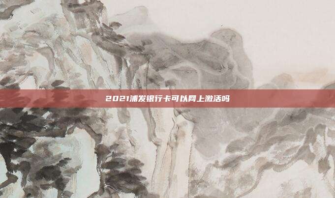 2021浦發(fā)銀行卡可以網(wǎng)上激活嗎