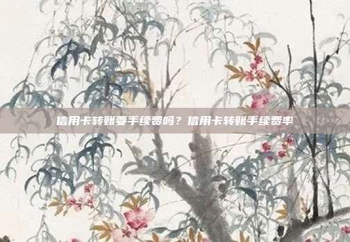 信用卡轉賬要手續費嗎?信用卡轉賬手續費率